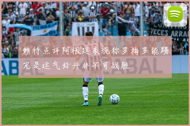赖特点评阿根廷表现称罗梅罗能踢完是运气好并非不可战胜