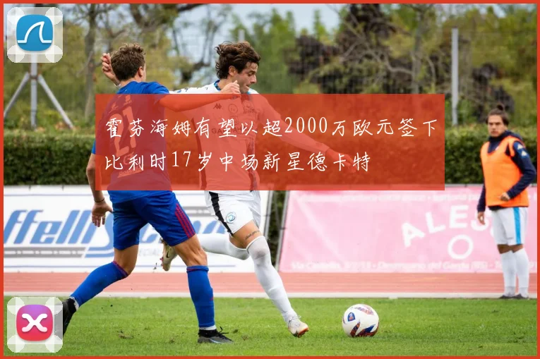 霍芬海姆有望以超2000万欧元签下比利时17岁中场新星德卡特