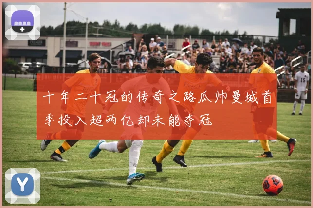 十年二十冠的传奇之路瓜帅曼城首季投入超两亿却未能夺冠