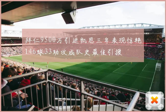 拜仁9500万引进凯恩三年表现惊艳146球33助攻成队史最佳引援
