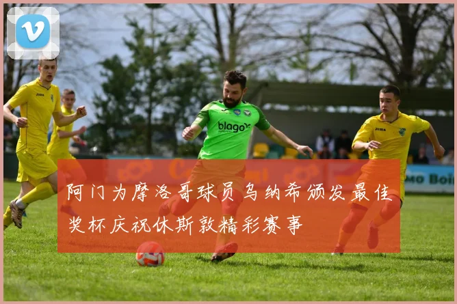 阿门为摩洛哥球员乌纳希颁发最佳奖杯庆祝休斯敦精彩赛事