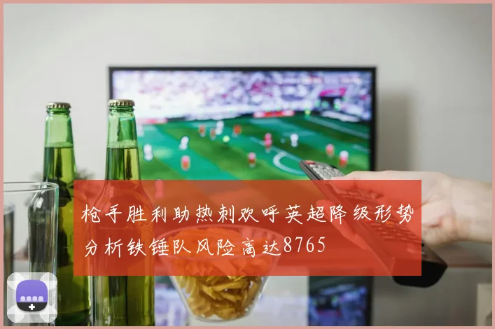 枪手胜利助热刺欢呼英超降级形势分析铁锤队风险高达8765