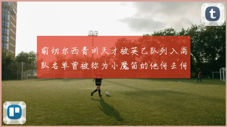 前切尔西青训天才被英乙队列入离队名单曾被称为小魔笛的他何去何从