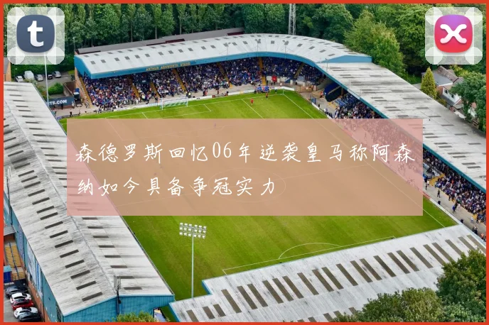 森德罗斯回忆06年逆袭皇马称阿森纳如今具备争冠实力
