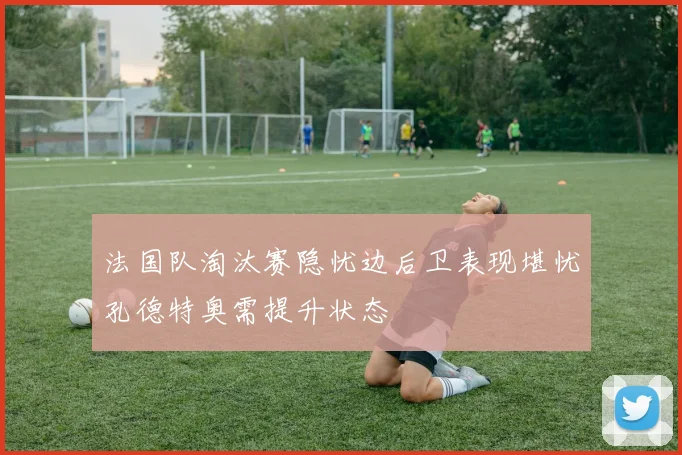 法国队淘汰赛隐忧边后卫表现堪忧孔德特奥需提升状态